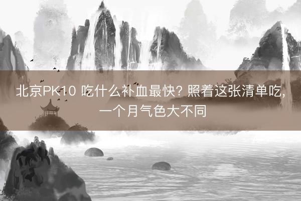 北京PK10 吃什么补血最快? 照着这张清单吃， 一个月气色大不同