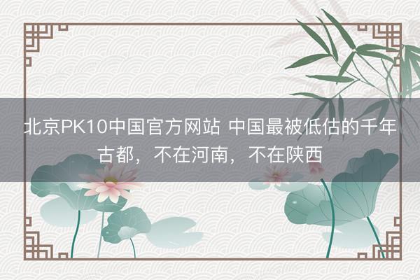 北京PK10中国官方网站 中国最被低估的千年古都，不在河南，不在陕西