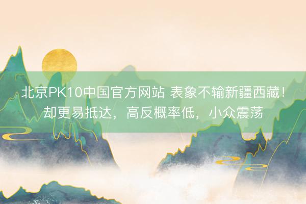 北京PK10中国官方网站 表象不输新疆西藏！却更易抵达，高反概率低，小众震荡