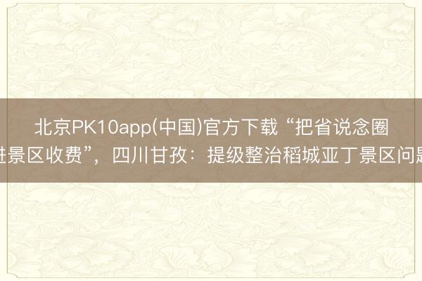 北京PK10app(中国)官方下载 “把省说念圈进景区收费”，四川甘孜：提级整治稻城亚丁景区问题
