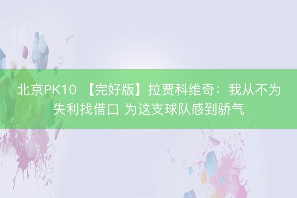 北京PK10 【完好版】拉贾科维奇：我从不为失利找借口 为这支球队感到骄气