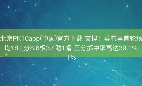 北京PK10app(中国)官方下载 支捏！莫布里首轮场均18.1分8.6板3.4助1帽 三分掷中率高达39.1%