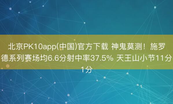 北京PK10app(中国)官方下载 神鬼莫测！施罗德系列赛场均6.6分射中率37.5% 天王山小节11分