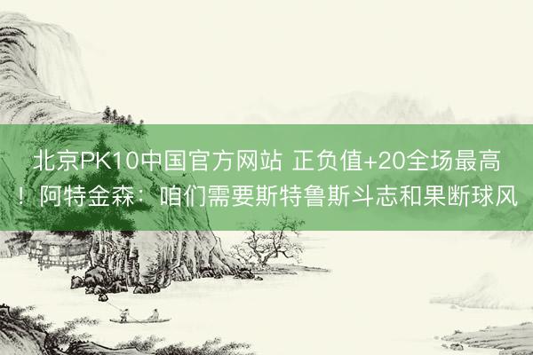 北京PK10中国官方网站 正负值+20全场最高！阿特金森：咱们需要斯特鲁斯斗志和果断球风