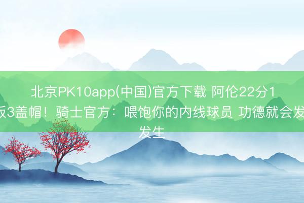 北京PK10app(中国)官方下载 阿伦22分19板3盖帽！骑士官方：喂饱你的内线球员 功德就会发生
