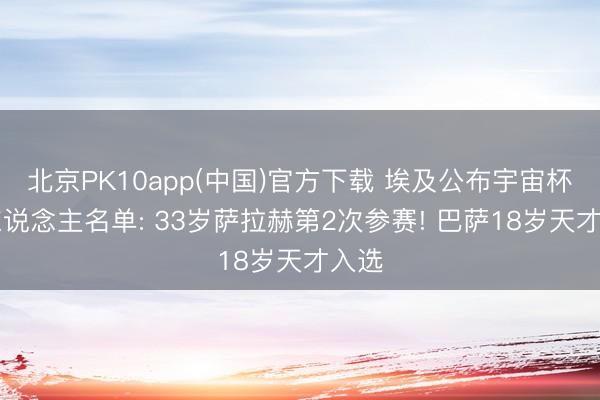 北京PK10app(中国)官方下载 埃及公布宇宙杯26东说念主名单: 33岁萨拉赫第2次参赛! 巴萨18岁天才入选
