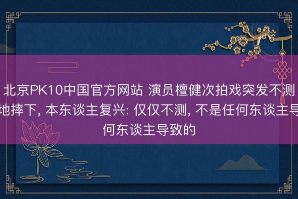 北京PK10中国官方网站 演员檀健次拍戏突发不测从立地摔下， 本东谈主复兴: 仅仅不测， 不是任何东谈主导致的