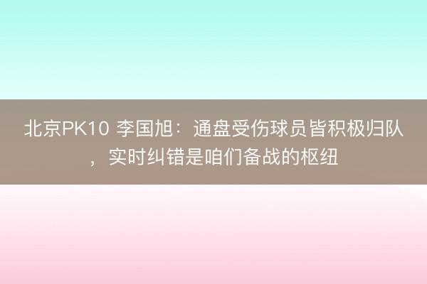 北京PK10 李国旭：通盘受伤球员皆积极归队，实时纠错是咱们备战的枢纽