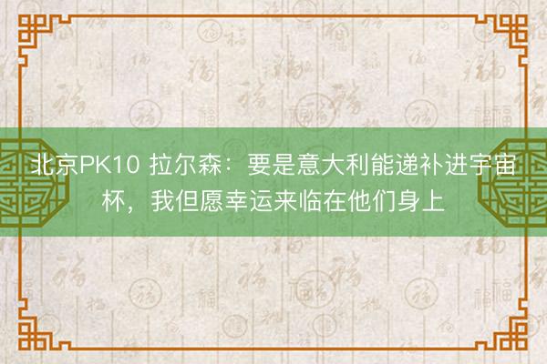 北京PK10 拉尔森：要是意大利能递补进宇宙杯，我但愿幸运来临在他们身上