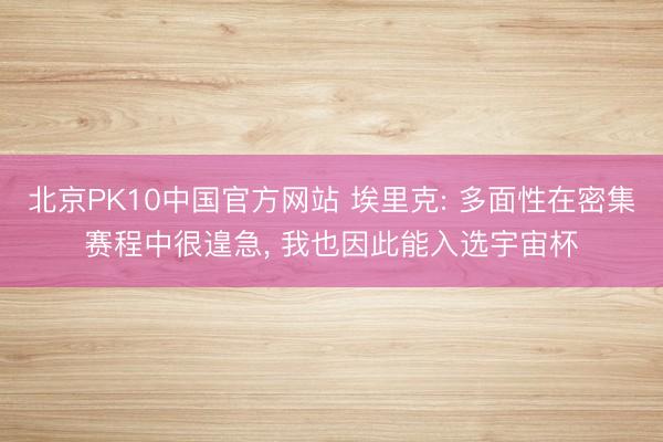 北京PK10中国官方网站 埃里克: 多面性在密集赛程中很遑急， 我也因此能入选宇宙杯