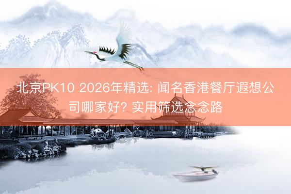 北京PK10 2026年精选: 闻名香港餐厅遐想公司哪家好? 实用筛选念念路
