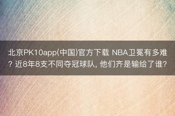 北京PK10app(中国)官方下载 NBA卫冕有多难? 近8年8支不同夺冠球队， 他们齐是输给了谁?