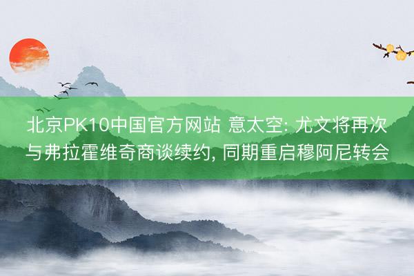 北京PK10中国官方网站 意太空: 尤文将再次与弗拉霍维奇商谈续约， 同期重启穆阿尼转会