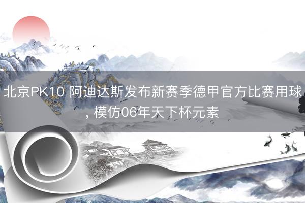北京PK10 阿迪达斯发布新赛季德甲官方比赛用球， 模仿06年天下杯元素