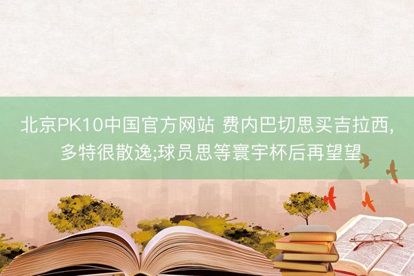 北京PK10中国官方网站 费内巴切思买吉拉西， 多特很散逸;球员思等寰宇杯后再望望