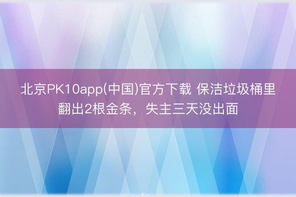 北京PK10app(中国)官方下载 保洁垃圾桶里翻出2根金条，失主三天没出面