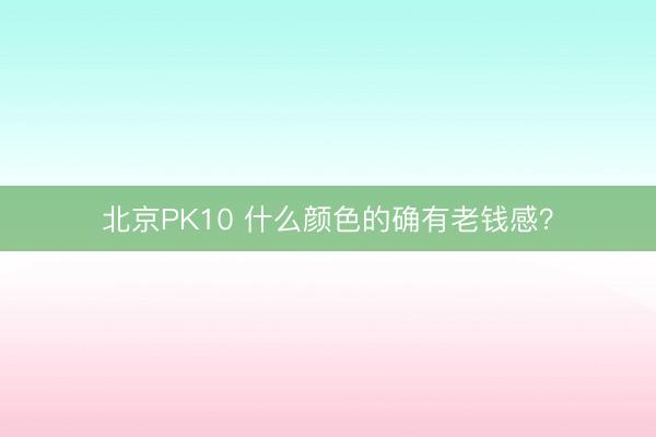 北京PK10 什么颜色的确有老钱感？