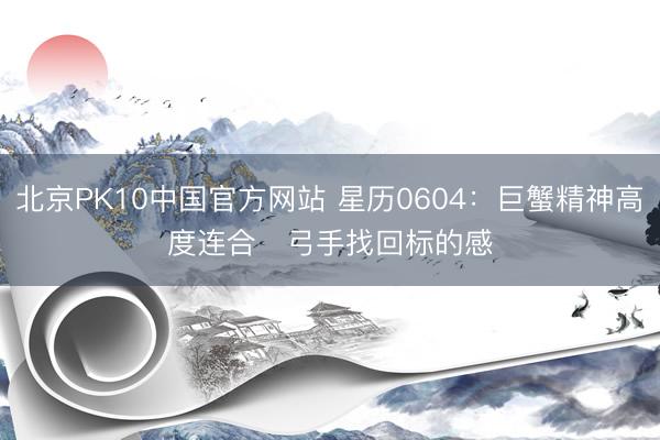 北京PK10中国官方网站 星历0604：巨蟹精神高度连合   弓手找回标的感