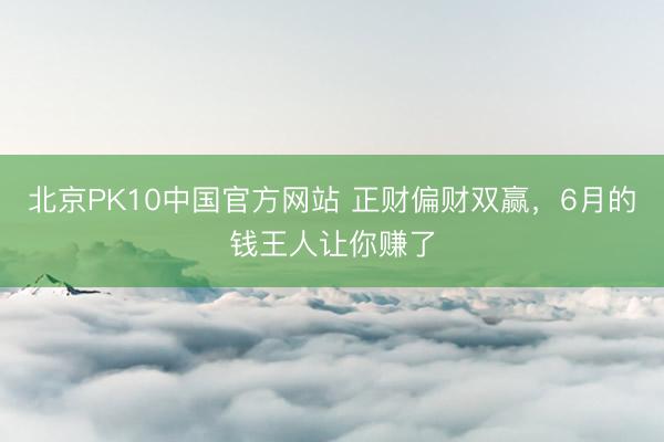 北京PK10中国官方网站 正财偏财双赢,6月的钱王人让你赚了