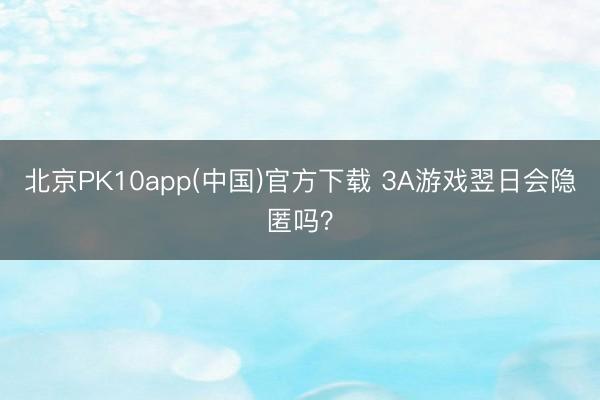 北京PK10app(中国)官方下载 3A游戏翌日会隐匿吗？