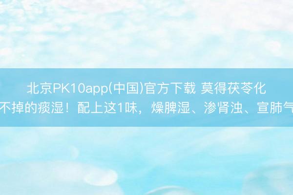 北京PK10app(中国)官方下载 莫得茯苓化不掉的痰湿！配上这1味，燥脾湿、渗肾浊、宣肺气