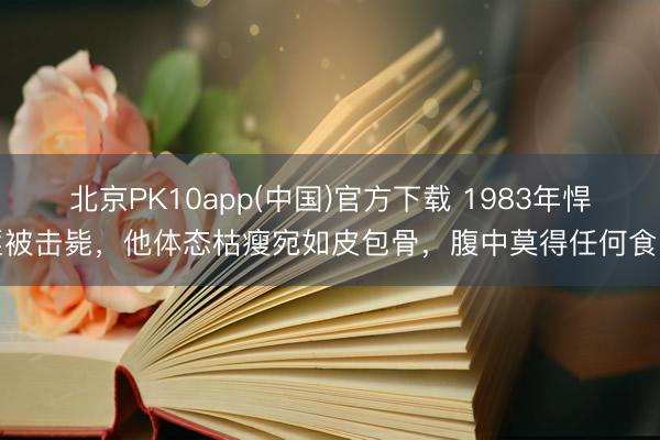北京PK10app(中国)官方下载 1983年悍匪被击毙，他体态枯瘦宛如皮包骨，腹中莫得任何食品