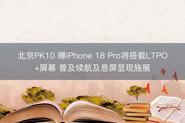 北京PK10 曝iPhone 18 Pro将搭载LTPO+屏幕 普及续航及息屏显现施展