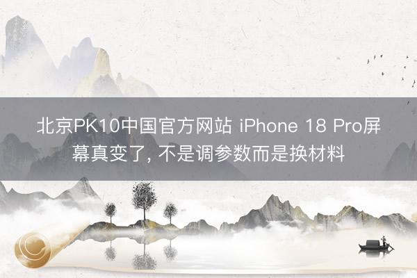 北京PK10中国官方网站 iPhone 18 Pro屏幕真变了， 不是调参数而是换材料