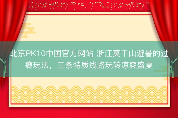 北京PK10中国官方网站 浙江莫干山避暑的过瘾玩法，三条特质线路玩转凉爽盛夏