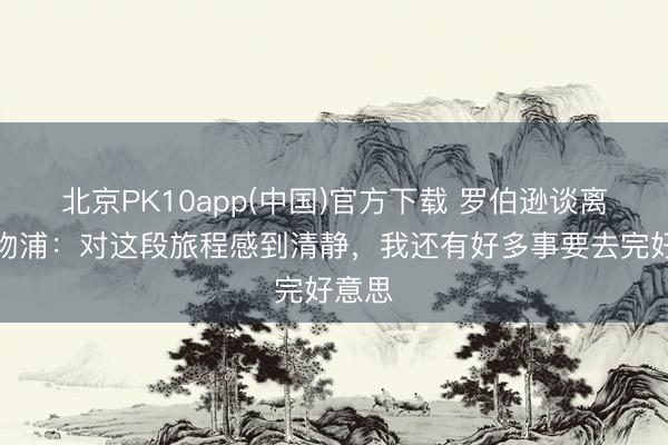 北京PK10app(中国)官方下载 罗伯逊谈离开利物浦：对这段旅程感到清静，我还有好多事要去完好意思