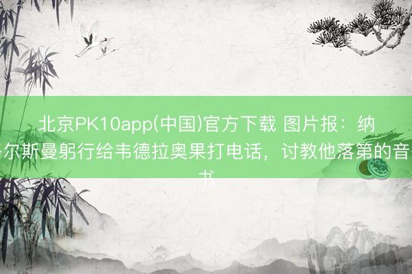 北京PK10app(中国)官方下载 图片报：纳格尔斯曼躬行给韦德拉奥果打电话，讨教他落第的音书