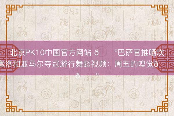 北京PK10中国官方网站 🕺巴萨官推晒坎塞洛和亚马尔夺冠游行舞蹈视频：周五的嗅觉🕺