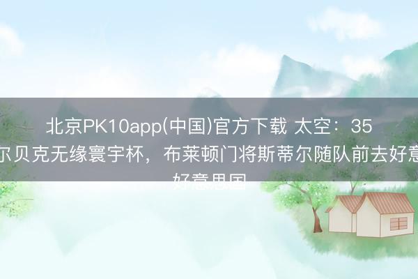 北京PK10app(中国)官方下载 太空：35岁维尔贝克无缘寰宇杯，布莱顿门将斯蒂尔随队前去好意思国