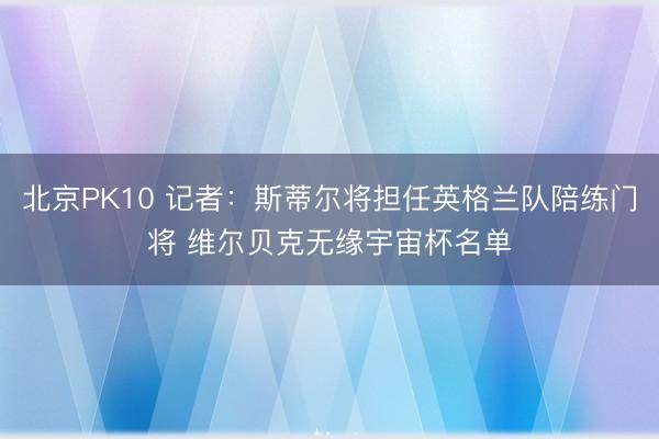 北京PK10 记者：斯蒂尔将担任英格兰队陪练门将 维尔贝克无缘宇宙杯名单