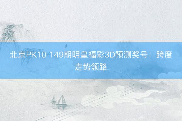 北京PK10 149期明皇福彩3D预测奖号:跨度走势领路