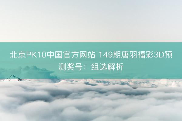 北京PK10中国官方网站 149期唐羽福彩3D预测奖号：组选解析