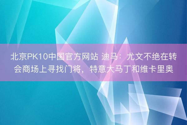 北京PK10中国官方网站 迪马：尤文不绝在转会商场上寻找门将，特意大马丁和维卡里奥