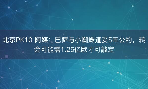 北京PK10 阿媒：巴萨与小蜘蛛道妥5年公约，转会可能需1.25亿欧才可敲定