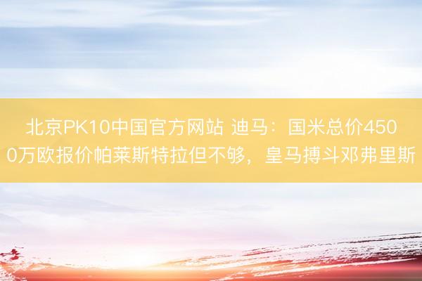 北京PK10中国官方网站 迪马：国米总价4500万欧报价帕莱斯特拉但不够，皇马搏斗邓弗里斯