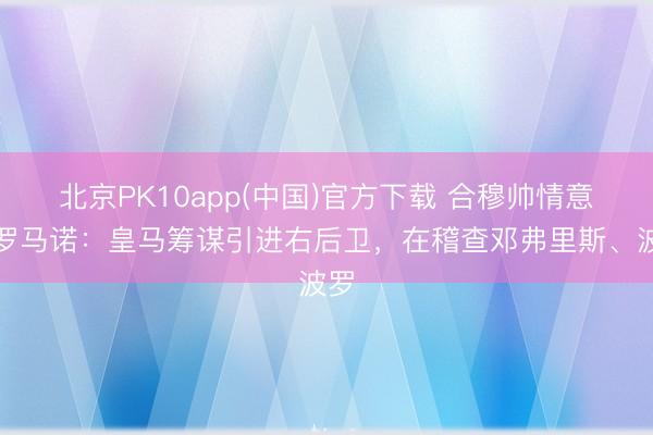 北京PK10app(中国)官方下载 合穆帅情意！罗马诺：皇马筹谋引进右后卫，在稽查邓弗里斯、波罗