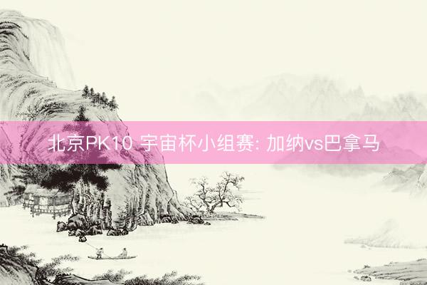 北京PK10 宇宙杯小组赛: 加纳vs巴拿马