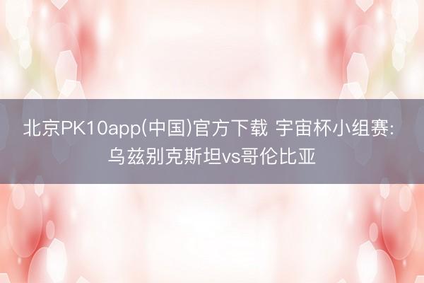 北京PK10app(中国)官方下载 宇宙杯小组赛: 乌兹别克斯坦vs哥伦比亚