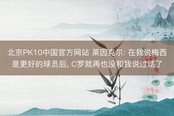 北京PK10中国官方网站 莱因克尔: 在我说梅西是更好的球员后， C罗就再也没和我说过话了