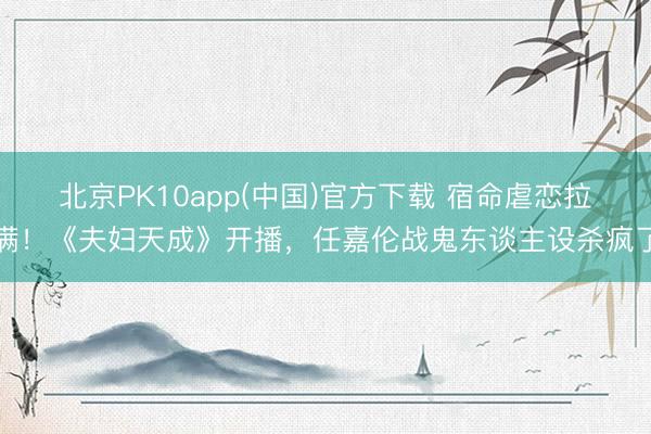 北京PK10app(中国)官方下载 宿命虐恋拉满！《夫妇天成》开播，任嘉伦战鬼东谈主设杀疯了