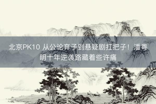 北京PK10 从公论弃子到悬疑剧扛把子！潘粤明十年逆袭路藏着些许痛