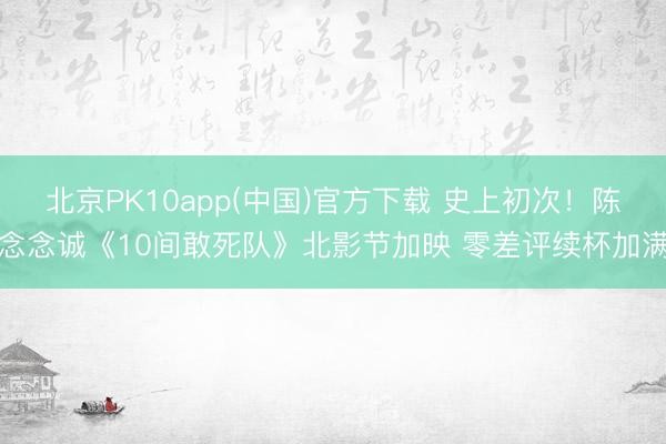 北京PK10app(中国)官方下载 史上初次！陈念念诚《10间敢死队》北影节加映 零差评续杯加满