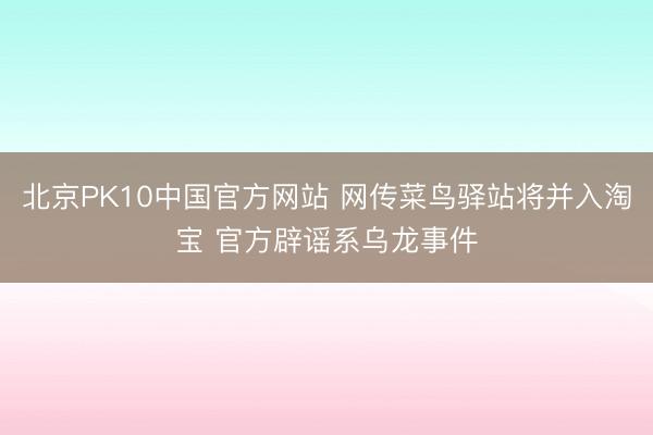 北京PK10中国官方网站 网传菜鸟驿站将并入淘宝 官方辟谣系乌龙事件