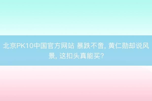 北京PK10中国官方网站 暴跌不啻， 黄仁勋却说风景， 这扣头真能买?