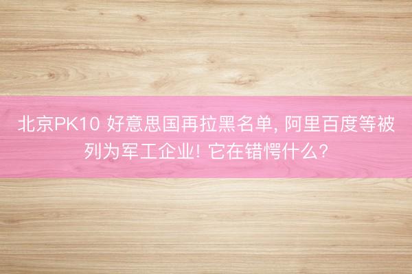 北京PK10 好意思国再拉黑名单， 阿里百度等被列为军工企业! 它在错愕什么?