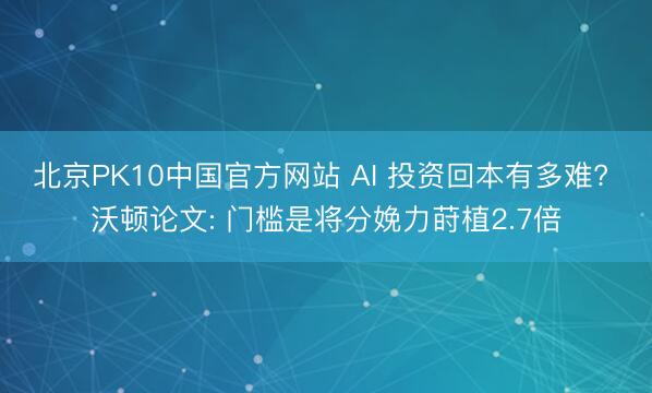 北京PK10中国官方网站 AI 投资回本有多难? 沃顿论文: 门槛是将分娩力莳植2.7倍
